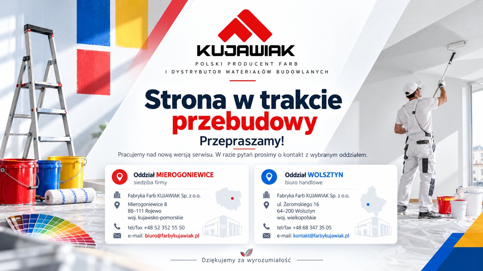 Fabryka Farb KUJAWIAK – strona w trakcie przebudowy. Oddział Mierogoniewice: Mierogoniewice 8, 88-111 Rojewo, tel. 52 352 55 50, biuro@farbykujawiak.pl. Oddział Wolsztyn: ul. Żeromskiego 16, 64-200 Wolsztyn, tel. 68 347 35 05, kontakt@farbykujawiak.pl.